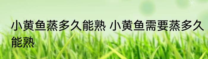 小黄鱼蒸多久能熟 小黄鱼需要蒸多久能熟