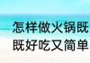 怎样做火锅既好吃又简单 如何做火锅既好吃又简单