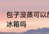 包子没蒸可以放冰箱吗 包子没蒸能放冰箱吗