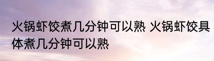火锅虾饺煮几分钟可以熟 火锅虾饺具体煮几分钟可以熟