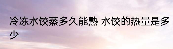 冷冻水饺蒸多久能熟 水饺的热量是多少