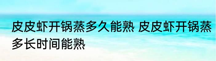 皮皮虾开锅蒸多久能熟 皮皮虾开锅蒸多长时间能熟