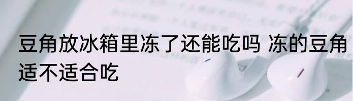 豆角放冰箱里冻了还能吃吗 冻的豆角适不适合吃