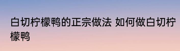 白切柠檬鸭的正宗做法 如何做白切柠檬鸭