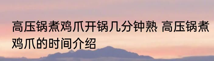 高压锅煮鸡爪开锅几分钟熟 高压锅煮鸡爪的时间介绍
