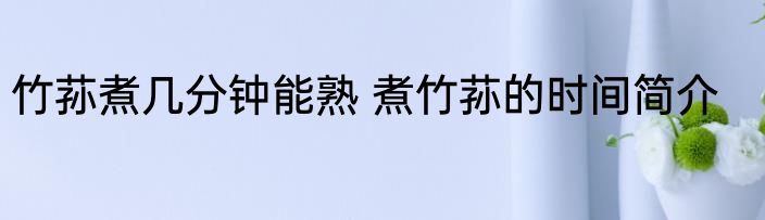 竹荪煮几分钟能熟 煮竹荪的时间简介