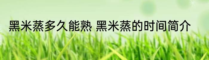 黑米蒸多久能熟 黑米蒸的时间简介