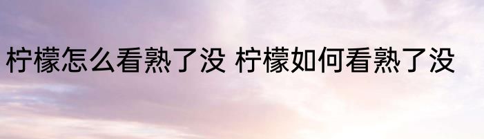 柠檬怎么看熟了没 柠檬如何看熟了没