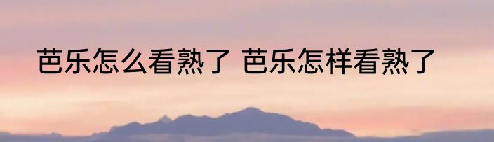 芭乐怎么看熟了 芭乐怎样看熟了