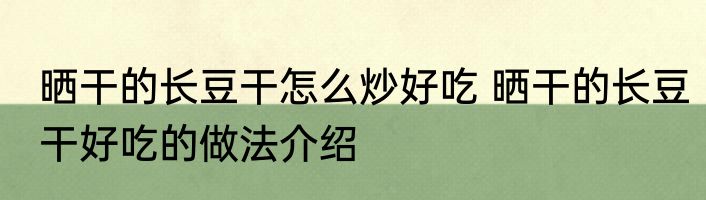 晒干的长豆干怎么炒好吃 晒干的长豆干好吃的做法介绍