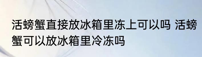活螃蟹直接放冰箱里冻上可以吗 活螃蟹可以放冰箱里冷冻吗