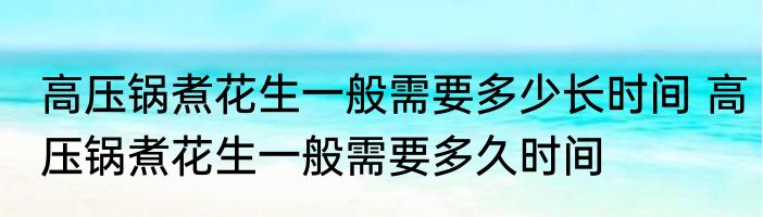 高压锅煮花生一般需要多少长时间 高压锅煮花生一般需要多久时间
