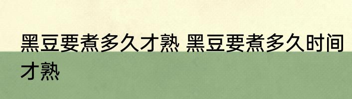 黑豆要煮多久才熟 黑豆要煮多久时间才熟