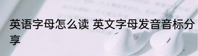 英语字母怎么读 英文字母发音音标分享