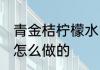 青金桔柠檬水的做法 青金桔柠檬水是怎么做的