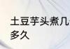 土豆芋头煮几分钟熟 土豆芋头大约煮多久
