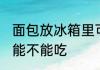 面包放冰箱里可以吃吗 面包放冰箱里能不能吃
