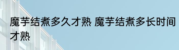 魔芋结煮多久才熟 魔芋结煮多长时间才熟