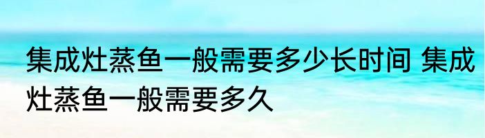 集成灶蒸鱼一般需要多少长时间 集成灶蒸鱼一般需要多久