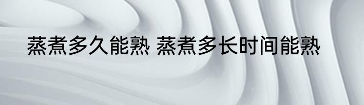 蒸煮多久能熟 蒸煮多长时间能熟