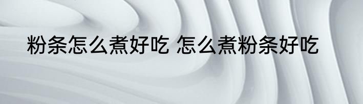 粉条怎么煮好吃 怎么煮粉条好吃