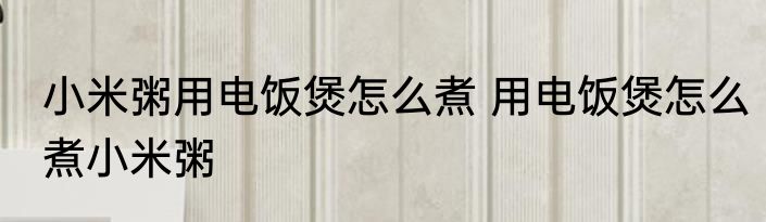 小米粥用电饭煲怎么煮 用电饭煲怎么煮小米粥