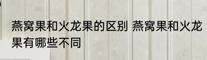 燕窝果和火龙果的区别 燕窝果和火龙果有哪些不同