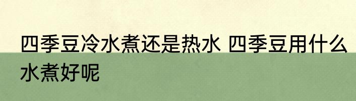 四季豆冷水煮还是热水 四季豆用什么水煮好呢