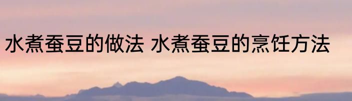 水煮蚕豆的做法 水煮蚕豆的烹饪方法