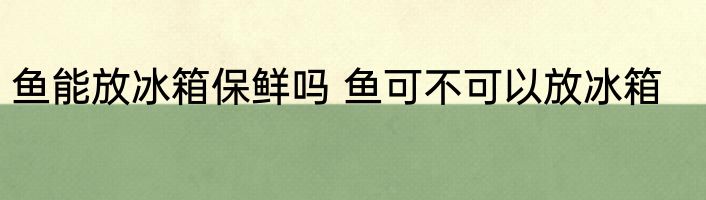 鱼能放冰箱保鲜吗 鱼可不可以放冰箱
