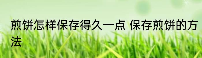 煎饼怎样保存得久一点 保存煎饼的方法