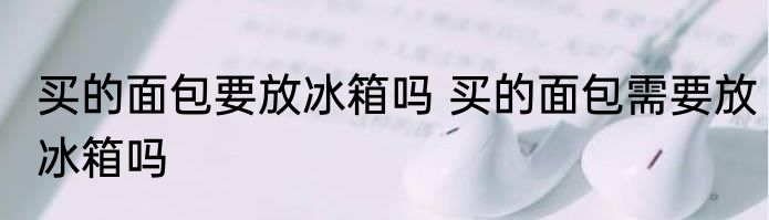 买的面包要放冰箱吗 买的面包需要放冰箱吗