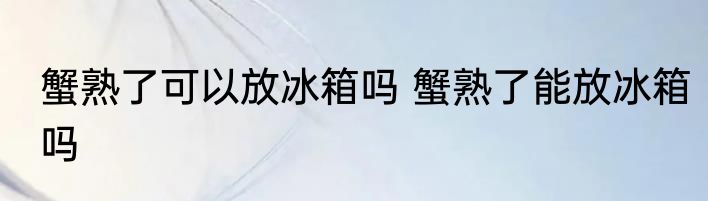 蟹熟了可以放冰箱吗 蟹熟了能放冰箱吗