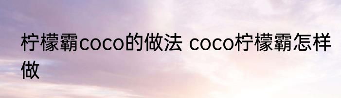 柠檬霸coco的做法 coco柠檬霸怎样做