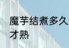 魔芋结煮多久才熟 魔芋结煮多长时间才熟