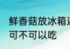 鲜香菇放冰箱还能吃吗 鲜香菇放冰箱可不可以吃