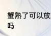 蟹熟了可以放冰箱吗 蟹熟了能放冰箱吗