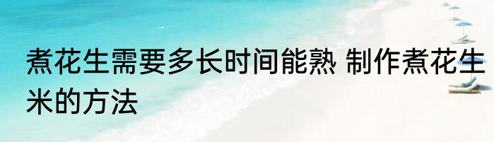 煮花生需要多长时间能熟 制作煮花生米的方法