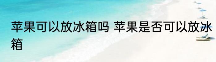 苹果可以放冰箱吗 苹果是否可以放冰箱