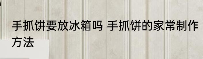 手抓饼要放冰箱吗 手抓饼的家常制作方法