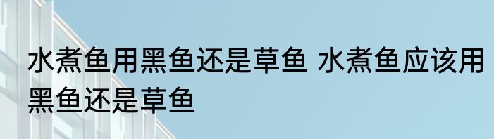 水煮鱼用黑鱼还是草鱼 水煮鱼应该用黑鱼还是草鱼