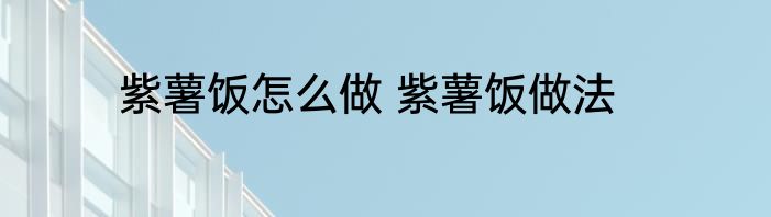 紫薯饭怎么做 紫薯饭做法