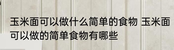 玉米面可以做什么简单的食物 玉米面可以做的简单食物有哪些