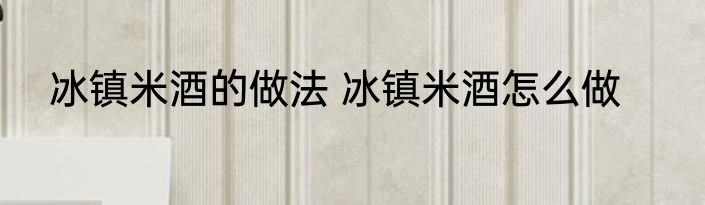 冰镇米酒的做法 冰镇米酒怎么做