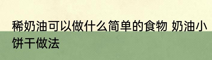 稀奶油可以做什么简单的食物 奶油小饼干做法