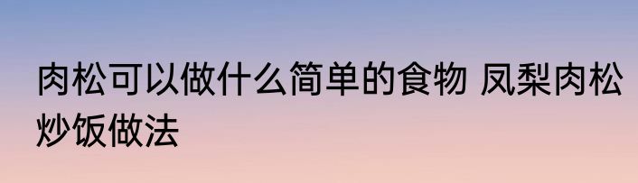 肉松可以做什么简单的食物 凤梨肉松炒饭做法