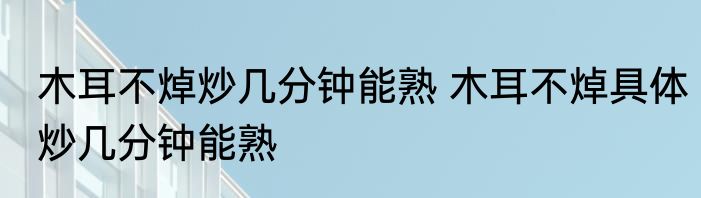木耳不焯炒几分钟能熟 木耳不焯具体炒几分钟能熟