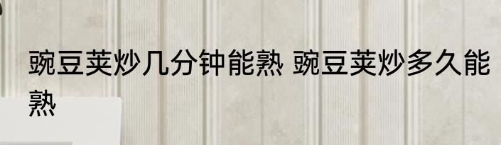 豌豆荚炒几分钟能熟 豌豆荚炒多久能熟