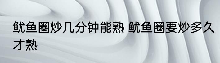 鱿鱼圈炒几分钟能熟 鱿鱼圈要炒多久才熟