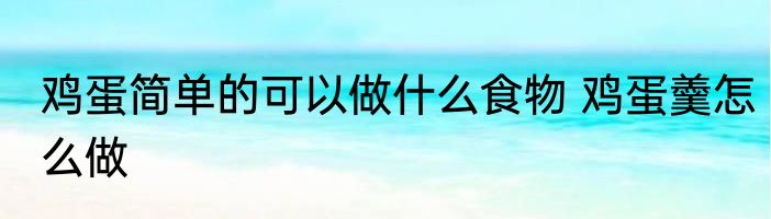 鸡蛋简单的可以做什么食物 鸡蛋羹怎么做